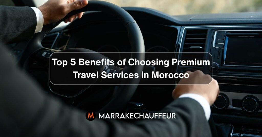 Top 5 Benefits of Choosing Premium Travel Services in Morocco